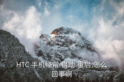 htc 手机经常 自动 重启,怎么回事啊