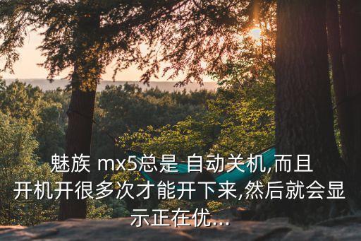  魅族 mx5总是 自动关机,而且开机开很多次才能开下来,然后就会显示正在优...