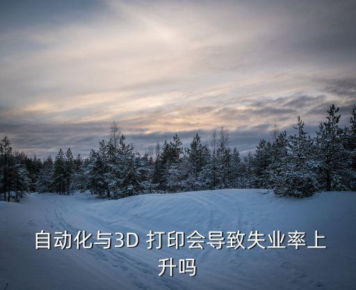  自动化与3d 打印会导致失业率上升吗