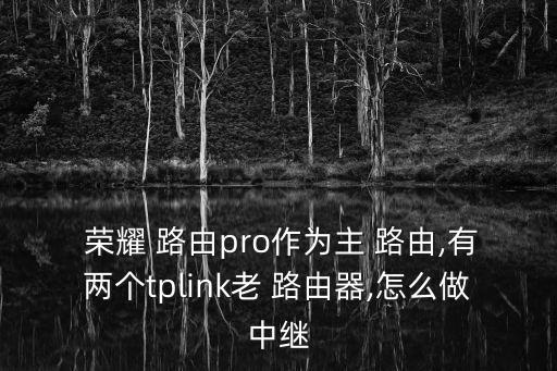  荣耀 路由pro作为主 路由,有两个tplink老 路由器,怎么做中继