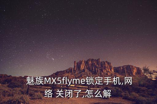  魅族mx5flyme锁定手机,网络 关闭了,怎么解