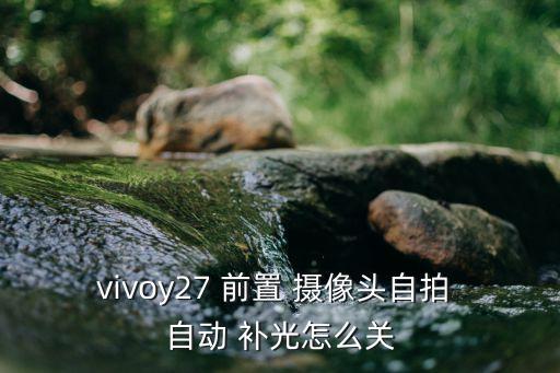 vivoy27 前置 摄像头自拍 自动 补光怎么关