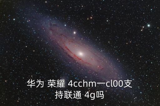 华为 荣耀 4cchm一cl00支持联通 4g吗