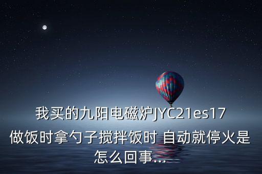 我买的九阳电磁炉jyc21es17做饭时拿勺子搅拌饭时 自动就停火是怎么回事...