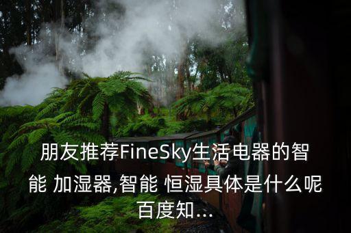 朋友推荐finesky生活电器的智能 加湿器,智能 恒湿具体是什么呢百度知...