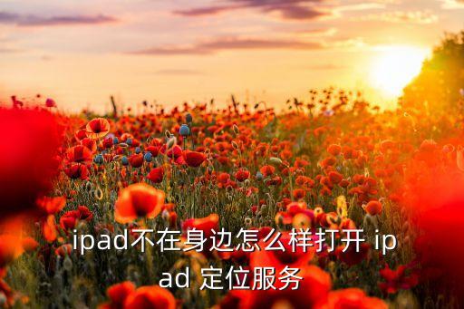  ipad不在身边怎么样打开 ipad 定位服务