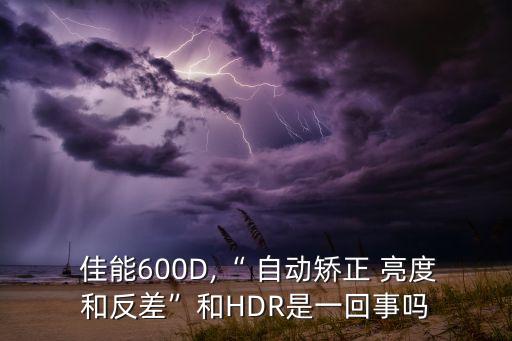  佳能600d,“ 自动矫正 亮度和反差”和hdr是一回事吗