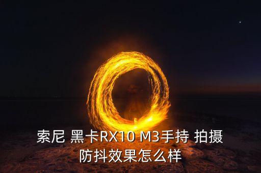 索尼 黑卡rx10 m3手持 拍摄防抖效果怎么样