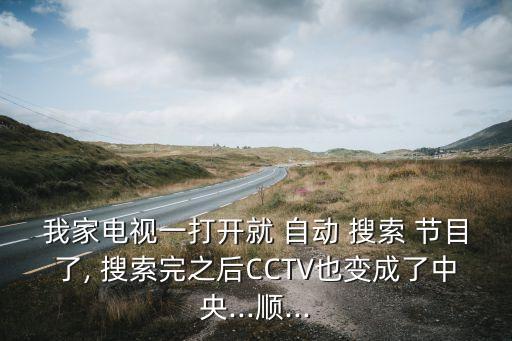 我家电视一打开就 自动 搜索 节目了, 搜索完之后cctv也变成了中央...顺...