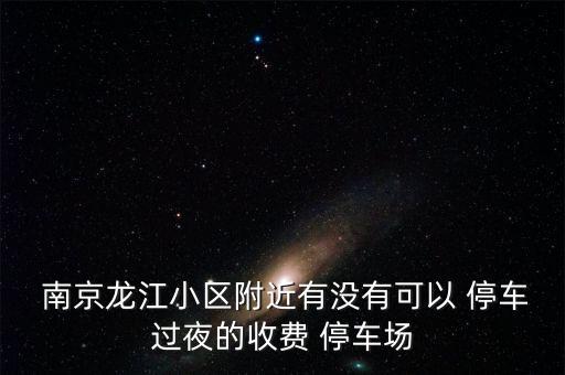  南京龙江小区附近有没有可以 停车过夜的收费 停车场