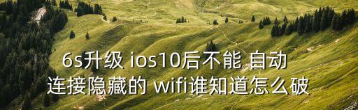 6s升级 ios10后不能 自动 连接隐藏的 wifi谁知道怎么破