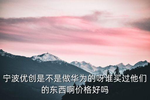 宁波优创是不是做华为的呀谁买过他们的东西啊价格好吗