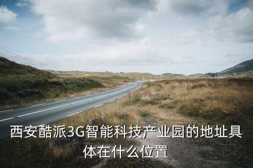 西安酷派3g智能科技产业园的地址具体在什么位置