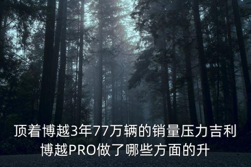 顶着博越3年77万辆的销量压力吉利博越pro做了哪些方面的升