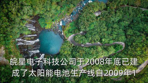 皖星电子科技公司于2008年底已建成了太阳能电池生产线自2009年1