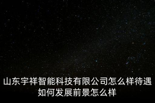 山东宇祥智能科技有限公司怎么样待遇如何发展前景怎么样