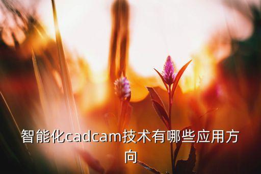 智能化cadcam技术有哪些应用方向