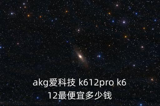 akg爱科技 k612pro k612最便宜多少钱