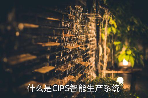 智能工厂系统，什么是cips智能生产系统