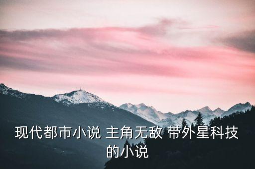 现代都市小说 主角无敌 带外星科技的小说