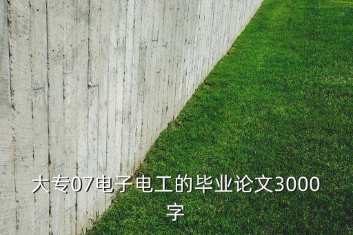 大专07电子电工的毕业论文3000字