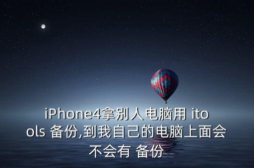 iphone4拿别人电脑用 itools 备份,到我自己的电脑上面会不会有 备份