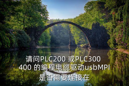 请问plc200 或plc300 400 的编程电缆驱动usbmpi是否需要连接在