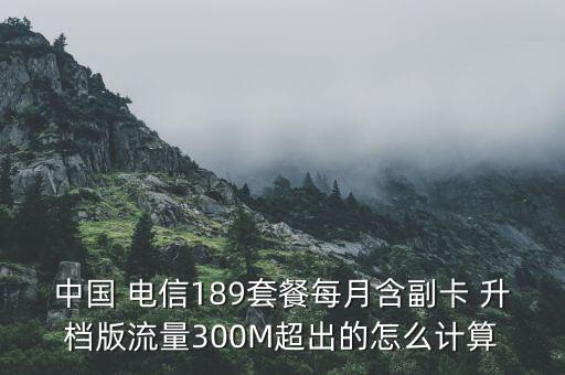 中国 电信189套餐每月含副卡 升档版流量300m超出的怎么计算