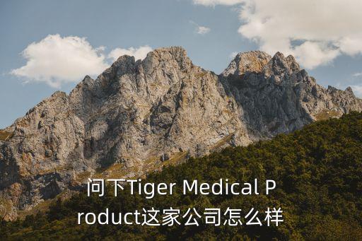 擎朗智能这家公司怎么样，问下tiger medical product这家公司怎么样