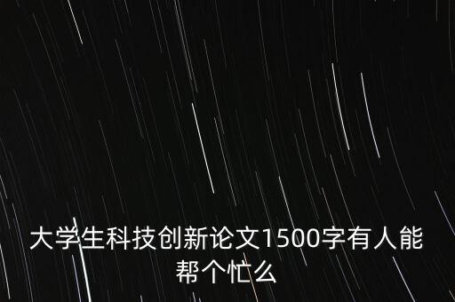 大学生科技创新论文1500字有人能帮个忙么