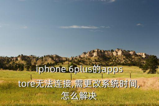 iphone 6plus的appstore无法连接,需更改系统时间,怎么解决