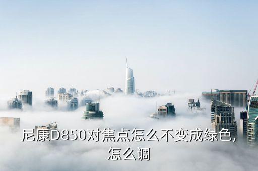 尼康d850对焦点怎么不变成绿色,怎么调