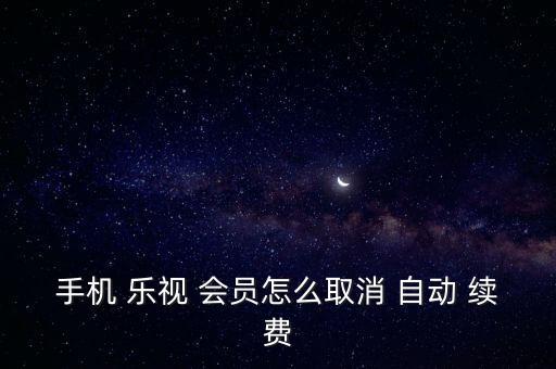 手机 乐视 会员怎么取消 自动 续费