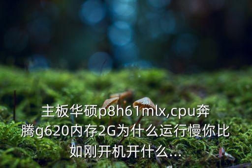 主板华硕p8h61mlx,cpu奔腾g620内存2g为什么运行慢你比如刚开机开什么...