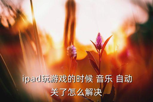 ipad音乐总自动暂停,牛车水游戏音乐暂停应用中播放音乐