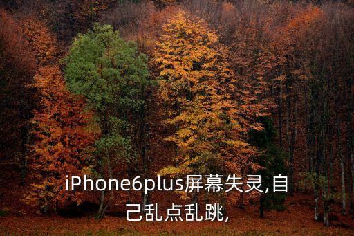 iphone6plus屏幕失灵,自己乱点乱跳,