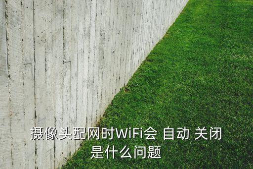 摄像头配网时wifi会 自动 关闭是什么问题