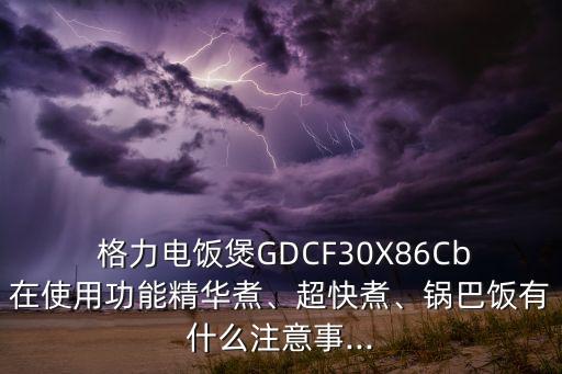  格力电饭煲gdcf30x86cb在使用功能精华煮、超快煮、锅巴饭有什么注意事...