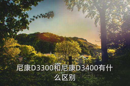 尼康d3300和尼康d3400有什么区别