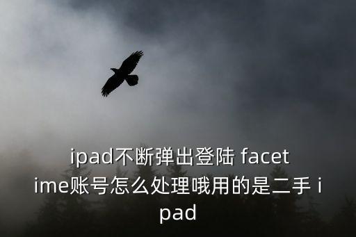  ipad不断弹出登陆 facetime账号怎么处理哦用的是二手 ipad