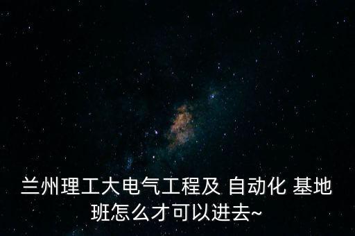 兰州理工大电气工程及 自动化 基地班怎么才可以进去~