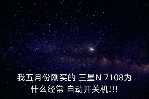 我五月份刚买的 三星n 7108为什么经常 自动开关机!!!