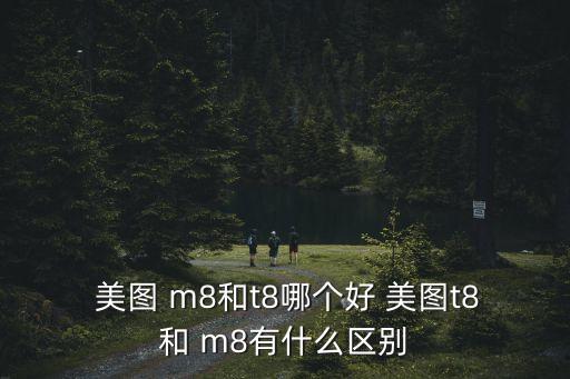  美图 m8和t8哪个好 美图t8和 m8有什么区别