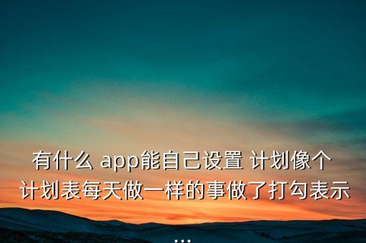 有什么 app能自己设置 计划像个 计划表每天做一样的事做了打勾表示...