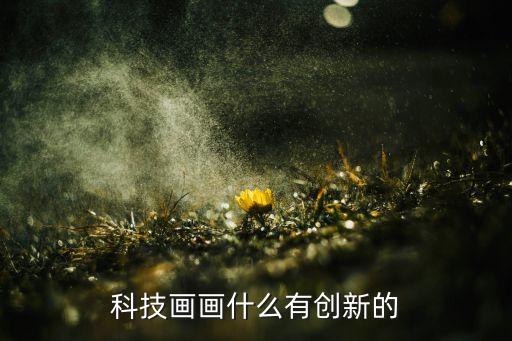 现代科技绘画，科技画画什么有创新的