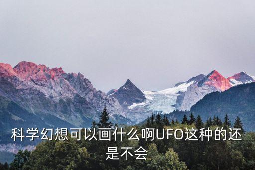 科学幻想可以画什么啊ufo这种的还是不会