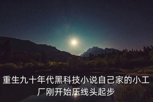 我的黑科技狂潮起点，重生九十年代黑科技小说自己家的小工厂刚开始压线头起步