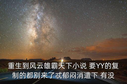 重生到风云雄霸天下小说 要yy的复制的都别来了忒郁闷消遣下 有没