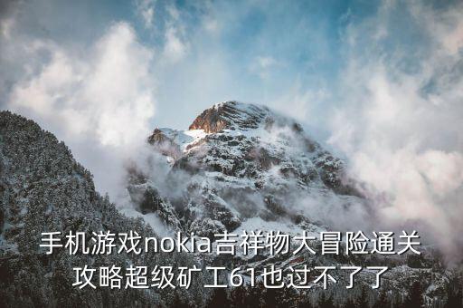 手机游戏nokia吉祥物大冒险通关攻略超级矿工61也过不了了