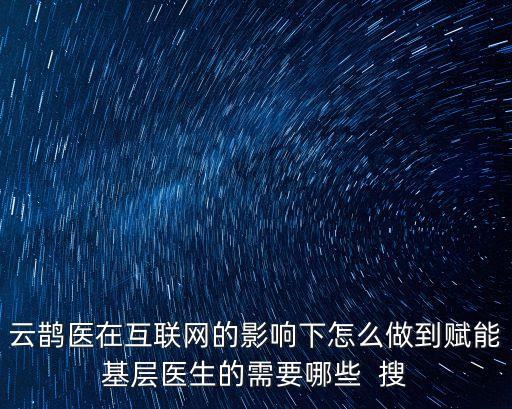 云鹊医在互联网的影响下怎么做到赋能基层医生的需要哪些  搜